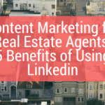 Content Marketing for Real Estate Agents: 5 Benefits of Using Linkedin