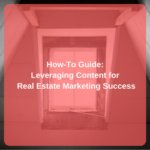 How-To Guide: Leveraging Content for Real Estate Marketing Success